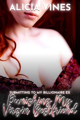 Submitting to my Billionaire Ex - Punishing my Virgin Best friend - By Alicia Vines - BDSM - Published by Naughty Girls Erotica.