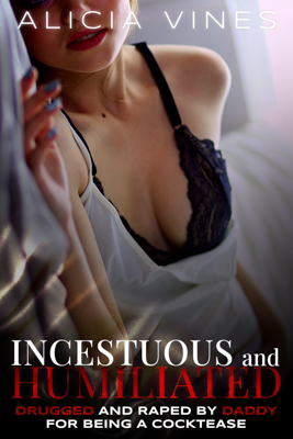 Incestuous and Humiliated - Drugged and Raped by Daddy for Being a Cocktease - By Alicia Vines - Incest, Rape - Published by Naughty Girls Erotica.